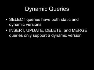 Dynamic Queries
 SELECT queries have both static and
  dynamic versions
 INSERT, UPDATE, DELETE, and MERGE
  queries only support a dynamic version
 