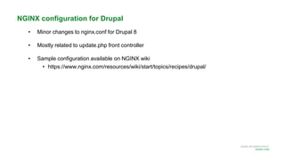 MORE INFORMATION AT
NGINX.COM
NGINX configuration for Drupal
• Minor changes to nginx.conf for Drupal 8
• Mostly related to update.php front controller
• Sample configuration available on NGINX wiki
• https://www.nginx.com/resources/wiki/start/topics/recipes/drupal/
 