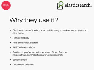 Why they use it?
• Distributed out of the box - Incredible easy to make cluster, just start
new node!
• High availability
• Real time index/search
• REST API with JSON
• Build on top of Apache Lucene and Open Source
http://github.com/elasticsearch/elasticsearch
• Schema free
• Document oriented
 