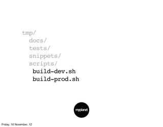 tmp/
                 docs/
                 tests/
                 snippets/
                 scripts/
                  build-dev.sh
                  build-prod.sh




Friday, 16 November, 12
 