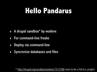 Hello Pandarus

‣ A drupal sandbox* by wodenx
‣ For command-line freaks
‣ Deploy via command-line
‣ Syncronize databases and files



   * http://drupal.org/sandbox/wodenx/1512788 soon to be a full d.o. project
 