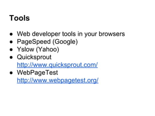 Tools
●
●
●
●

Web developer tools in your browsers
PageSpeed (Google)
Yslow (Yahoo)
Quicksprout
http://www.quicksprout.com/
● WebPageTest
http://www.webpagetest.org/

 