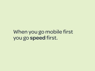 When you go mobile ﬁrst
you go speed ﬁrst.
 