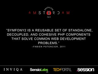 ”SYMFONY2 IS A REUSABLE SET OF STANDALONE, 
DECOUPLED, AND COHESIVE PHP COMPONENTS 
THAT SOLVE COMMON WEB DEVELOPMENT 
PROBLEMS.” 
– F A B I E N P O T E N C I E R , 2 0 1 1 
 