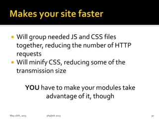  Will group needed JS and CSS files
together, reducing the number of HTTP
requests
 Will minify CSS, reducing some of the
transmission size
YOU have to make your modules take
advantage of it, though
May 16th, 2013 php|tek 2013 30
 