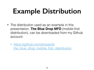 Example Distribution
• The distribution used as an example in this
presentation, The Blue Drop MFD (mobile-ﬁrst
distribution), can be downloaded from my Github
account:
• https://github.com/empee3/
the_blue_drop_mobile_ﬁrst_distribution
38
 