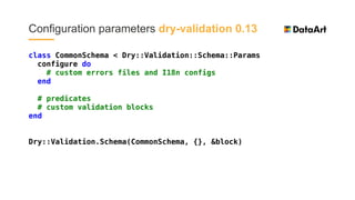 class CommonSchema < Dry::Validation::Schema::Params
configure do
# custom errors files and I18n configs
end
# predicates
# custom validation blocks
end
Dry::Validation.Schema(CommonSchema, {}, &block)
Configuration parameters dry-validation 0.13
 