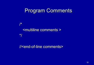 Program Comments

/*
     <multiline comments >
*/

//<end-of-line comments>


                             16
 