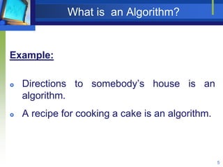 What is an Algorithm?
Example:
 Directions to somebody’s house is an
algorithm.
 A recipe for cooking a cake is an algorithm.
5
 