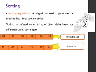 Sorting
• A sorting algorithm is an algorithm used to generate the
ordered list in a certain order.
• Sorting is defined as ordering of given data based on
different sorting technique
Unsorted list
Sorted list
 
