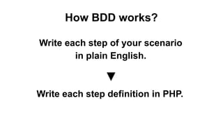 How BDD works?
Write each step of your scenario
in plain English.
Write each step definition in PHP.
▼
 