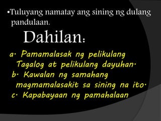 •Tuluyang namatay ang sining ng dulang
pandulaan.
Dahilan:
a. Pamamalasak ng pelikulang
Tagalog at pelikulang dayuhan.
b. Kawalan ng samahang
magmamalasakit sa sining na ito.
c. Kapabayaan ng pamahalaan
 