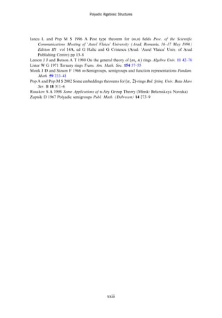 Iancu L and Pop M S 1996 A Post type theorem for (m,n) ﬁelds Proc. of the Scientiﬁc
Communications Meeting of ‘Aurel Vlaicu’ University (Arad, Romania, 16–17 May 1996)
Edition III vol 14A, ed G Halic and G Cristescu (Arad: ‘Aurel Vlaicu’ Univ. of Arad
Publishing Centre) pp 13–8
Leeson J J and Butson A T 1980 On the general theory of m n
( , ) rings Algebra Univ. 11 42–76
Lister W G 1971 Ternary rings Trans. Am. Math. Soc. 154 37–55
Monk J D and Sioson F 1966 m-Semigroups, semigroups and function representations Fundam.
Math. 59 233–41
Pop A and Pop M S 2002 Some embeddings theorems for n
( , 2)-rings Bul. Ştiinţ. Univ. Baia Mare
Ser. B 18 311–6
Rusakov S A 1998 Some Applications of n-Ary Group Theory (Minsk: Belaruskaya Navuka)
Zupnik D 1967 Polyadic semigroups Publ. Math. (Debrecen) 14 273–9
Polyadic Algebraic Structures
xxiii
 