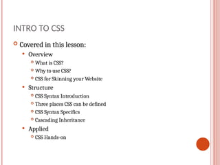 INTRO TO CSS
 Covered in this lesson:
 Overview
 What is CSS?
 Why to use CSS?
 CSS for Skinning your Website
 Structure
 CSS Syntax Introduction
 Three places CSS can be defined
 CSS Syntax Specifics
 Cascading Inheritance
 Applied
 CSS Hands-on
 