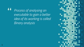 “ Process of analysing an
executable to gain a better
idea of its working is called
Binary analysis
5
 