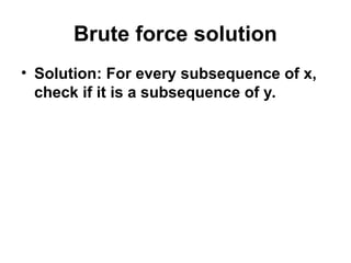 Brute force solution
• Solution: For every subsequence of x,
check if it is a subsequence of y.
 