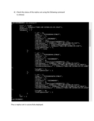 4) Check the status of the replica set using the following command
rs.status()
Thus a replica set is successfully deployed.
 