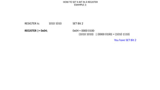 HOW TO SET A BIT IN A REGISTER
EXAMPLE 2:
RESIGTER is: 1010 1010 SET Bit 2
REGISTER |= 0x04; 0x04 = 0000 0100
(1010 1010) | (0000 0100) = (1010 1110)
You have SET Bit 2
 