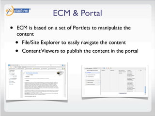 ECM & Portal
•   ECM is based on a set of Portlets to manipulate the
    content
    •   File/Site Explorer to easily navigate the content
    •   Content Viewers to publish the content in the portal
 