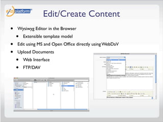 Edit/Create Content
•   Wysiwyg Editor in the Browser
    •   Extensible template model
•   Edit using MS and Open Ofﬁce directly using WebDaV
•   Upload Documents
    •   Web Interface
    •   FTP/DAV
 
