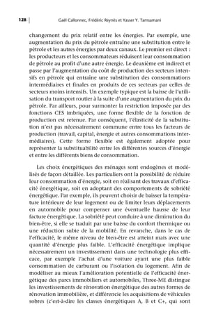 128                Gaël Callonnec, Frédéric Reynès et Yasser Y. Tamsamani


      changement du prix relatif entre les énergies. Par exemple, une
      augmentation du prix du pétrole entraîne une substitution entre le
      pétrole et les autres énergies par deux canaux. Le premier est direct :
      les producteurs et les consommateurs réduisent leur consommation
      de pétrole au profit d’une autre énergie. Le deuxième est indirect et
      passe par l’augmentation du coût de production des secteurs inten-
      sifs en pétrole qui entraîne une substitution des consommations
      intermédiaires et finales en produits de ces secteurs par celles de
      secteurs moins intensifs. Un exemple typique est la baisse de l’utili-
      sation du transport routier à la suite d’une augmentation du prix du
      pétrole. Par ailleurs, pour surmonter la restriction imposée par des
      fonctions CES imbriquées, une forme flexible de la fonction de
      production est retenue. Par conséquent, l’élasticité de la substitu-
      tion n’est pas nécessairement commune entre tous les facteurs de
      production (travail, capital, énergie et autres consommations inter-
      médiaires). Cette forme flexible est également adoptée pour
      représenter la substituabilité entre les différentes sources d’énergie
      et entre les différents biens de consommation.

          Les choix énergétiques des ménages sont endogènes et modé-
      lisés de façon détaillée. Les particuliers ont la possibilité de réduire
      leur consommation d’énergie, soit en réalisant des travaux d’effica-
      cité énergétique, soit en adoptant des comportements de sobriété
      énergétique. Par exemple, ils peuvent choisir de baisser la tempéra-
      ture intérieure de leur logement ou de limiter leurs déplacements
      en automobile pour compenser une éventuelle hausse de leur
      facture énergétique. La sobriété peut conduire à une diminution du
      bien-être, si elle se traduit par une baisse du confort thermique ou
      une réduction subie de la mobilité. En revanche, dans le cas de
      l’efficacité, le même niveau de bien-être est atteint mais avec une
      quantité d’énergie plus faible. L’efficacité énergétique implique
      nécessairement un investissement dans une technologie plus effi-
      cace, par exemple l’achat d’une voiture ayant une plus faible
      consommation de carburant ou l’isolation du logement. Afin de
      modéliser au mieux l’amélioration potentielle de l’efficacité éner-
      gétique des parcs immobiliers et automobiles, Three-ME distingue
      les investissements de rénovation énergétique des autres formes de
      rénovation immobilière, et différencie les acquisitions de véhicules
      sobres (c’est-à-dire les classes énergétiques A, B et C+, qui sont
 