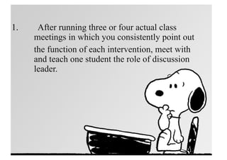 1. After running three or four actual class
meetings in which you consistently point out
the function of each intervention, meet with
and teach one student the role of discussion
leader.
 