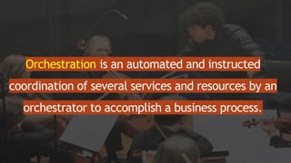 Orchestration is an automated and instructed
coordination of several services and resources by an
orchestrator to accomplish a business process.
 