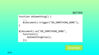 function doSomething() {
...
$(document).trigger("DO_SOMETHING_DONE");
}
$(document).on("DO_SOMETHING_DONE",
function(){
doSomethingElse();
});
22:31
BETTER
Example
 