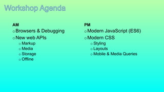 AM
oBrowsers & Debugging
oNew web APIs
o Markup
o Media
o Storage
o Offline
PM
oModern JavaScript (ES6)
oModern CSS
o Styling
o Layouts
o Mobile & Media Queries
 