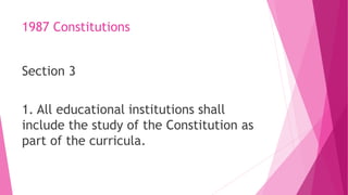 1987 Constitutions
Section 3
1. All educational institutions shall
include the study of the Constitution as
part of the curricula.
 