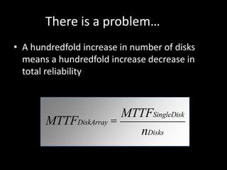 There is a problem…
• A hundredfold increase in number of disks
  means a hundredfold increase decrease in
  total reliability



                       MTTFSingleDisk
       MTTFDiskArray =
                         nDisks
 
