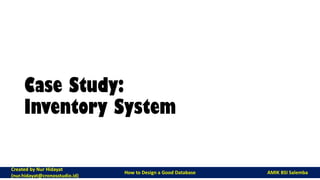 Case Study:
Inventory System
Created by Nur Hidayat
(nur.hidayat@cronosstudio.id)
How to Design a Good Database AMIK BSI Salemba
 