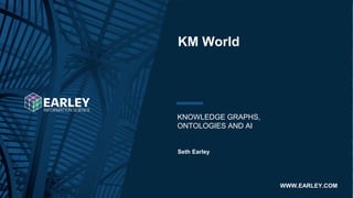 Copyright © 2020 Earley Information Science, Inc. All Rights Reserved.
KNOWLEDGE GRAPHS,
ONTOLOGIES AND AI
KM World
Seth Earley
WWW.EARLEY.COM
@sethearley
seth@earley.com
www.linkedin.com/in/sethearley
 