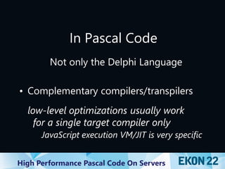 High Performance Pascal Code On Servers
In Pascal Code
Not only the Delphi Language
• Complementary compilers/transpilers
low-level optimizations usually work
for a single target compiler only
JavaScript execution VM/JIT is very specific
 