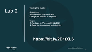 www.objectrocket.com
81
Lab 2
Scaling the cluster
Objectives:
Adding nodes to your cluster
Change the number of Replicas
Steps:
1. Navigate to /Percona2018/Lab02/
2. Read the instructions on Lab02.txt
https://bit.ly/2D1tXL6
 