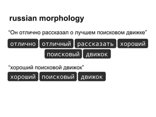 russian morphology
“Он отлично рассказал о лучшем поисковом движке”
отлично отличный рассказать хороший
движок
“хороший поисковой движок”
хороший движок
поисковый
поисковый
 