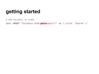 getting started
# Add document to index
curl -XPOST "localhost:9200/posts/post/1" -d '{ title: "Search" }'
 