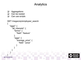 Analytics
 Aggregations
 Can be nested
 Can use scripts
GET /megacorp/employee/_search
{
"aggs": {
"all_interests": {
"terms": {
"field": “feature“
},
“aggs”: {
“average_price”: {
“field”: “price”
}
}
}
}
}
 