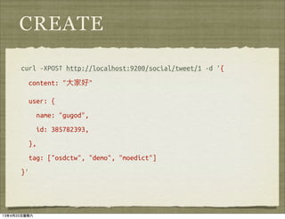 CREATE

      curl -XPOST http://localhost:9200/social/tweet/1 -d '{
         content: "大家好"

         user: {
              name: "gugod",
              id: 385782393,
         },
         tag: ["osdctw", "demo", "moedict"]
      }'




13年4月20日星期六
 