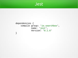 Jest
dependencies {
compile group: 'io.searchbox',
name: 'jest',
Version: '0.1.6'
}
 
