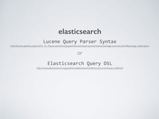 elasticsearch
Lucene	
  Query	
  Parser	
  Syntax
Elasticsearch	
  Query	
  DSL
or
http://lucene.apache.org/core/4_10_3/queryparser/org/apache/lucene/queryparser/classic/package-summary.html#package_description
http://www.elasticsearch.org/guide/en/elasticsearch/reference/current/query-dsl.html
 