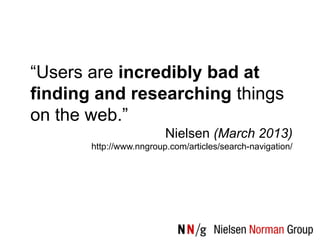 “Users are incredibly bad at
finding and researching things
on the web.”
                         Nielsen (March 2013)
       http://www.nngroup.com/articles/search-navigation/
 