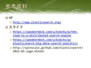 p  HP	
  
    p    http://www.elasticsearch.org/	
  
p  スライド	
  
    p  https://speakerdeck.com/u/kimchy/p/the-­‐
        road-­‐to-­‐a-­‐distributed-­‐search-­‐engine	
  
    p  https://speakerdeck.com/u/kimchy/p/
        elasticsearch-­‐big-­‐data-­‐search-­‐analytics	
  
    p  http://spinscale.github.com/elasticsearch/
        2012-­‐03-­‐jugm.html#/	
 
 