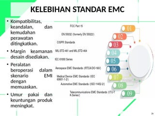 KELEBIHAN STANDAR EMC
• Kompatibilitas,
keandalan, dan
kemudahan
perawatan
ditingkatkan.
• Margin keamanan
desain disediakan.
• Peralatan
beroperasi dalam
skenario EMI
dengan
memuaskan.
• Umur pakai dan
keuntungan produk
meningkat.
26
 