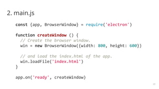 2. main.js
const {app, BrowserWindow} = require('electron')
function createWindow () {
// Create the browser window.
win = new BrowserWindow({width: 800, height: 600})
// and load the index.html of the app.
win.loadFile('index.html')
}
app.on('ready', createWindow)
25
 