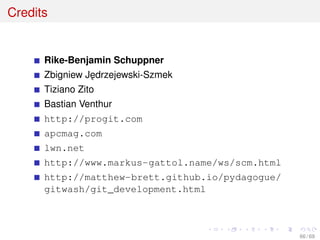 Credits
Rike-Benjamin Schuppner
Zbigniew J˛edrzejewski-Szmek
Tiziano Zito
Bastian Venthur
http://progit.com
apcmag.com
lwn.net
http://www.markus-gattol.name/ws/scm.html
http://matthew-brett.github.io/pydagogue/
gitwash/git_development.html
66 / 69
 