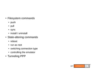 107
● Filesystem commands
● push
● pull
● sync
● install / uninstall
● State-altering commands
● reboot
● run as root
● switching connection type
● controlling the emulator
● Tunneling PPP
 