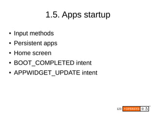 123
1.5. Apps startup
● Input methods
● Persistent apps
● Home screen
● BOOT_COMPLETED intent
● APPWIDGET_UPDATE intent
 