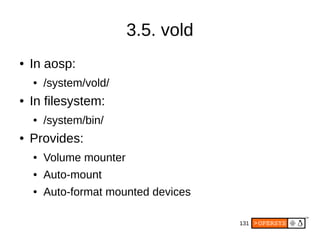 131
3.5. vold
● In aosp:
● /system/vold/
● In filesystem:
● /system/bin/
● Provides:
● Volume mounter
● Auto-mount
● Auto-format mounted devices
 