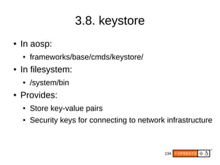 134
3.8. keystore
● In aosp:
● frameworks/base/cmds/keystore/
● In filesystem:
● /system/bin
● Provides:
● Store key-value pairs
● Security keys for connecting to network infrastructure
 